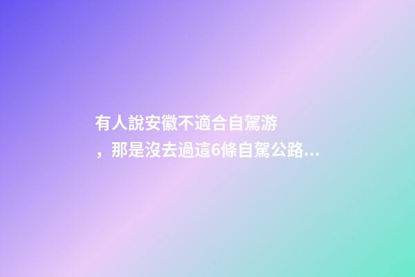 有人說安徽不適合自駕游，那是沒去過這6條自駕公路，人少景美